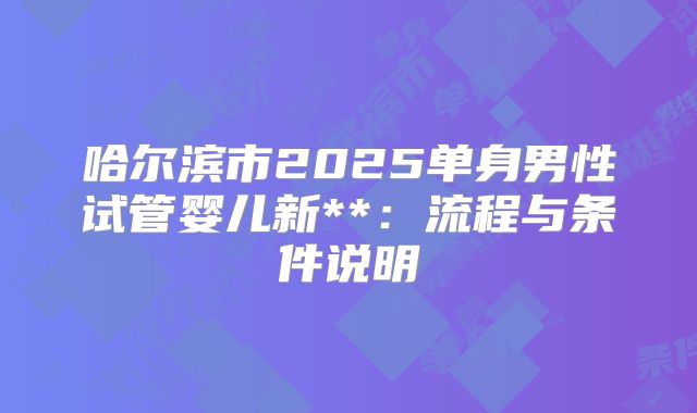 哈尔滨市2025单身男性试管婴儿新**：流程与条件说明