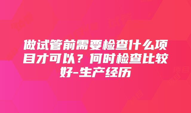 做试管前需要检查什么项目才可以?何时检查比较好-生产经历