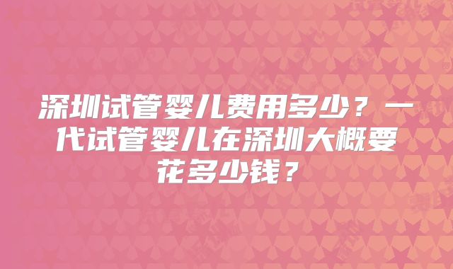 深圳试管婴儿费用多少?一代试管婴儿在深圳大概要花多少钱?