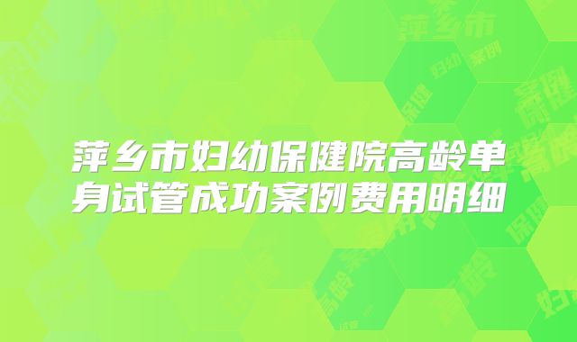 萍乡市妇幼保健院高龄单身试管成功案例费用明细