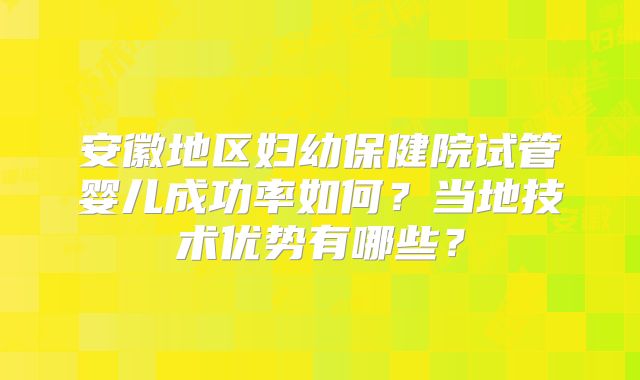 安徽地区妇幼保健院试管婴儿成功率如何?当地技术优势有哪些?