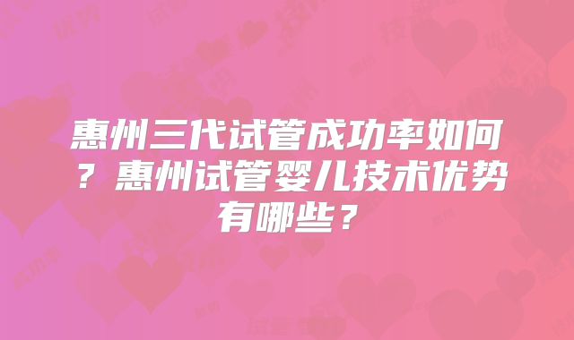 惠州三代试管成功率如何？惠州试管婴儿技术优势有哪些？