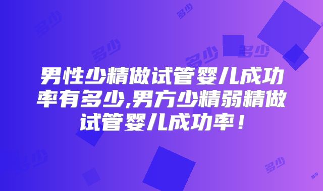 男性少精做试管婴儿成功率有多少,男方少精弱精做试管婴儿成功率!