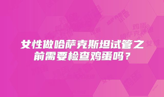 女性做哈萨克斯坦试管之前需要检查鸡蛋吗？