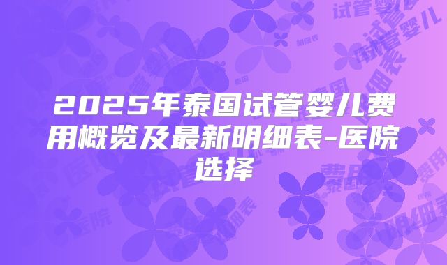 2025年泰国试管婴儿费用概览及最新明细表-医院选择