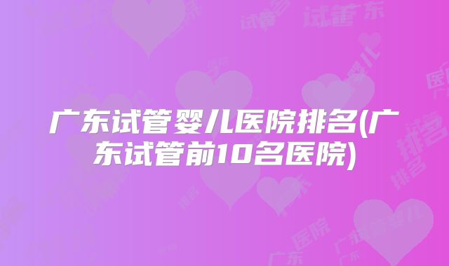 广东试管婴儿医院排名(广东试管前10名医院)