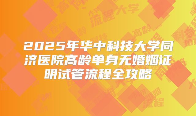 2025年华中科技大学同济医院高龄单身无婚姻证明试管流程全攻略