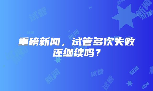 重磅新闻，试管多次失败还继续吗？