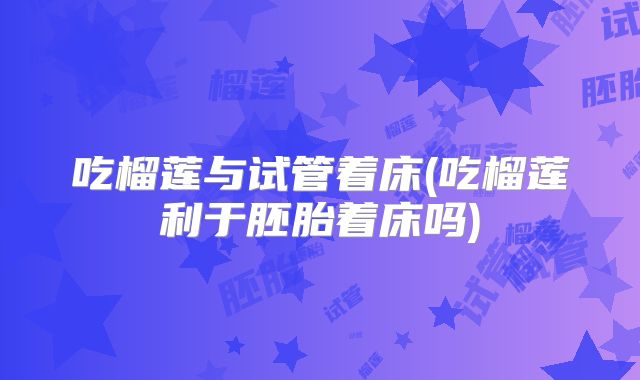 吃榴莲与试管着床(吃榴莲利于胚胎着床吗)
