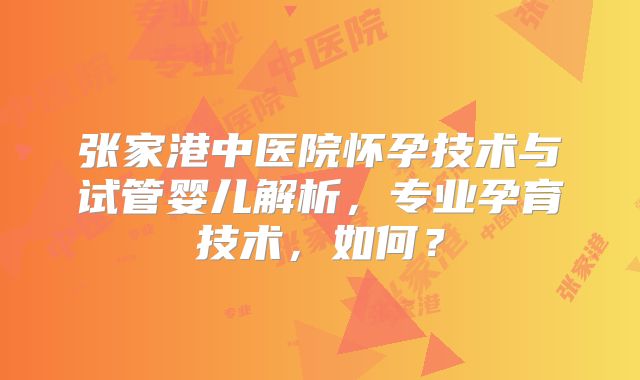 张家港中医院怀孕技术与试管婴儿解析,专业孕育技术,如何?