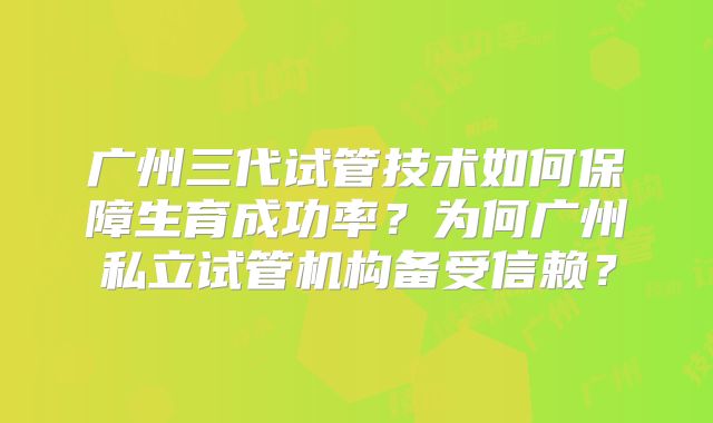 广州三代试管技术如何保障生育成功率?为何广州私立试管机构备受信赖?