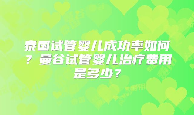 泰国试管婴儿成功率如何?曼谷试管婴儿治疗费用是多少?
