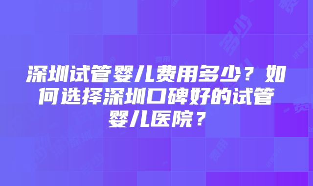 深圳试管婴儿费用多少?如何选择深圳口碑好的试管婴儿医院?