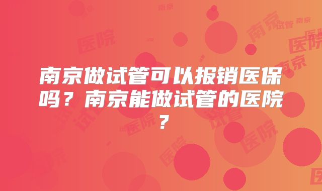 南京做试管可以报销医保吗？南京能做试管的医院？