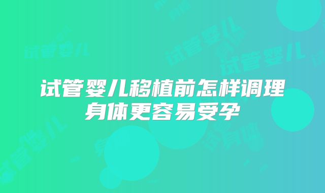 试管婴儿移植前怎样调理身体更容易受孕