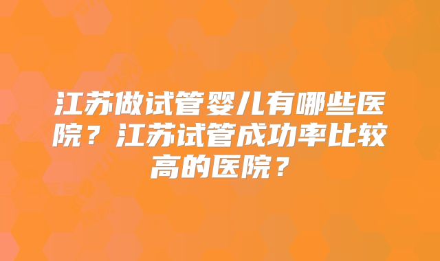 江苏做试管婴儿有哪些医院？江苏试管成功率比较高的医院？