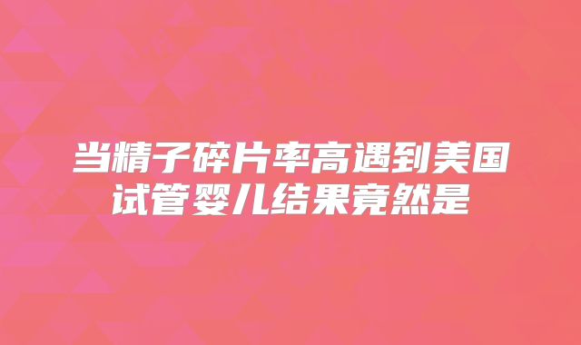 当精子碎片率高遇到美国试管婴儿结果竟然是