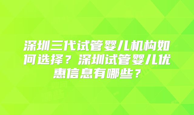 深圳三代试管婴儿机构如何选择?深圳试管婴儿优惠信息有哪些?
