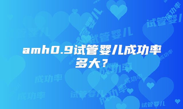 amh0.9试管婴儿成功率多大?