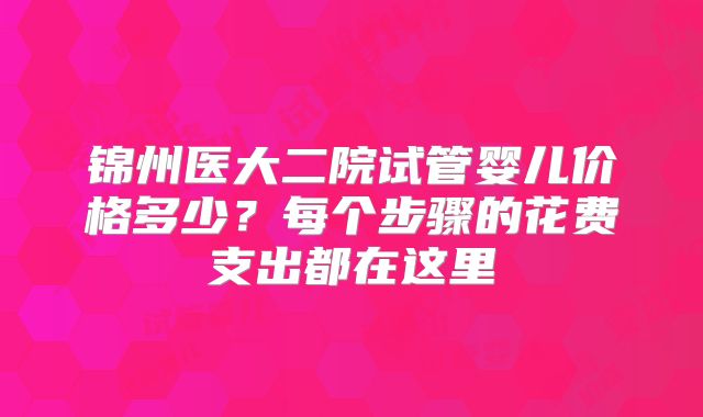 锦州医大二院试管婴儿价格多少?每个步骤的花费支出都在这里