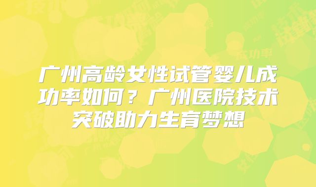 广州高龄女性试管婴儿成功率如何？广州医院技术突破助力生育梦想