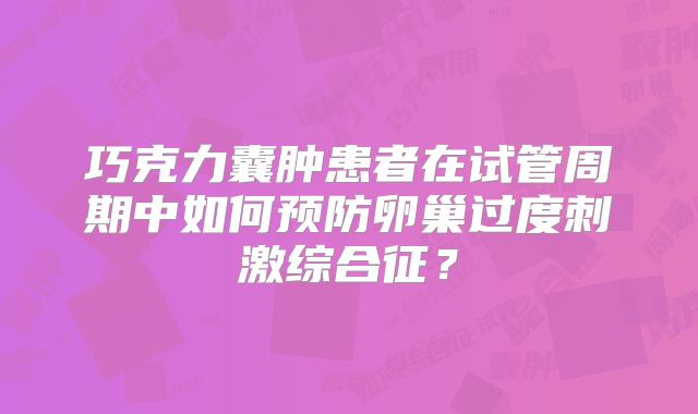 巧克力囊肿患者在试管周期中如何预防卵巢过度刺激综合征?