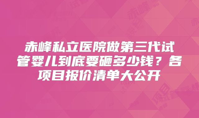 赤峰私立医院做第三代试管婴儿到底要砸多少钱？各项目报价清单大公开