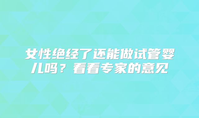 女性绝经了还能做试管婴儿吗?看看专家的意见