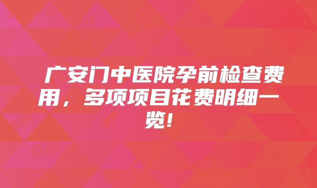 ​广安门中医院孕前检查费用，多项项目花费明细一览!