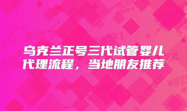 乌克兰正号三代试管婴儿代理流程,当地朋友推荐