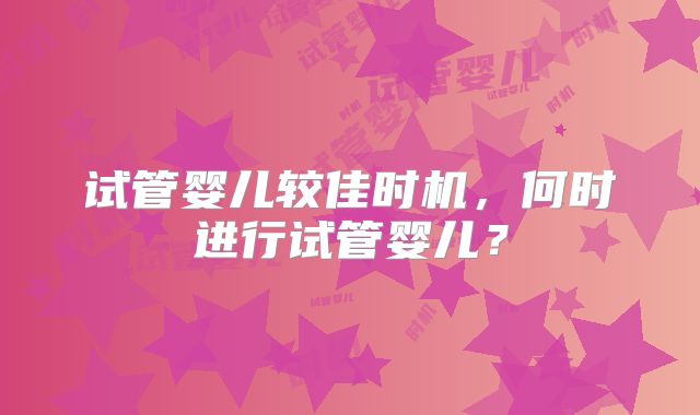 试管婴儿较佳时机，何时进行试管婴儿？