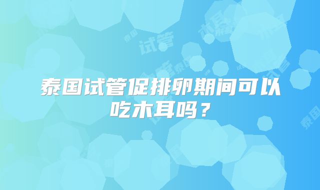 泰国试管促排卵期间可以吃木耳吗？
