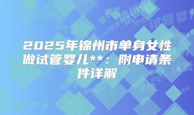 2025年锦州市单身女性做试管婴儿**:附申请条件详解