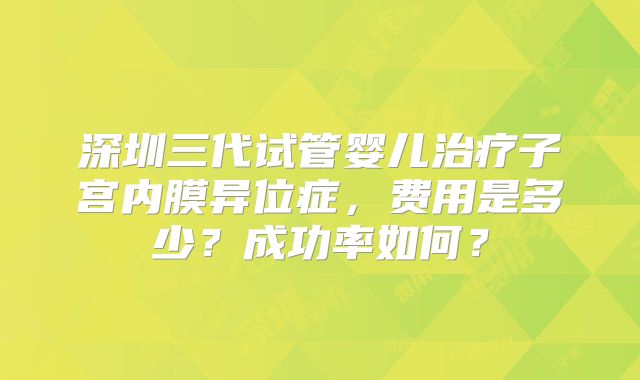 深圳三代试管婴儿治疗子宫内膜异位症,费用是多少?成功率如何?