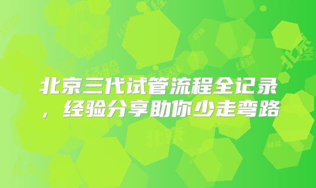 北京三代试管流程全记录,经验分享助你少走弯路