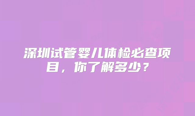 深圳试管婴儿体检必查项目,你了解多少?
