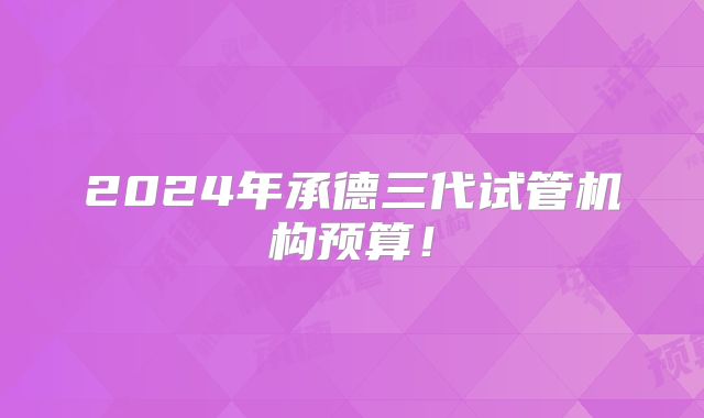 2024年承德三代试管机构预算!