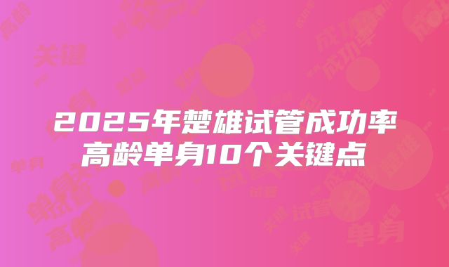 2025年楚雄试管成功率高龄单身10个关键点