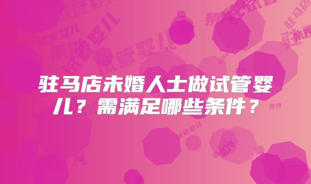 驻马店未婚人士做试管婴儿?需满足哪些条件?