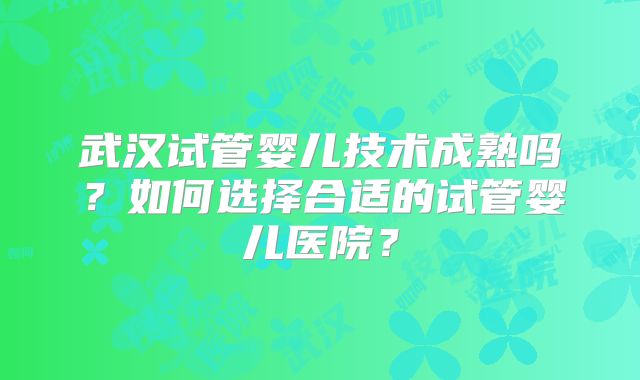 武汉试管婴儿技术成熟吗?如何选择合适的试管婴儿医院?