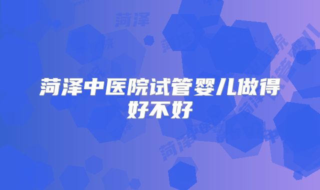 菏泽中医院试管婴儿做得好不好