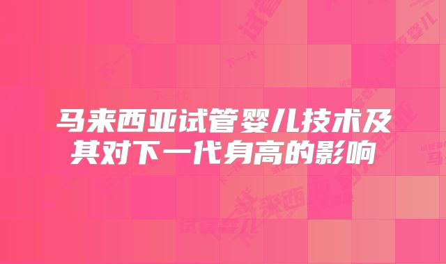 马来西亚试管婴儿技术及其对下一代身高的影响