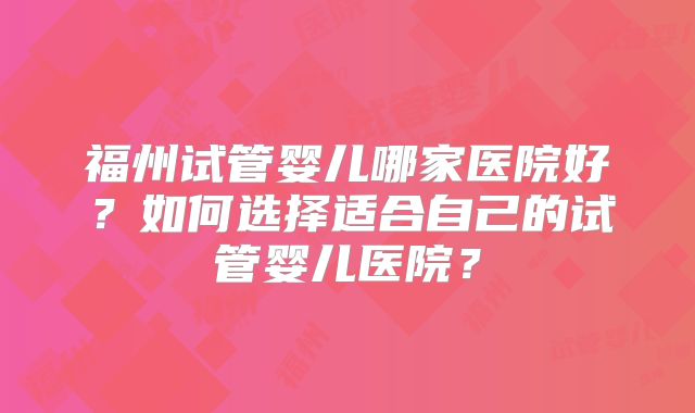 福州试管婴儿哪家医院好？如何选择适合自己的试管婴儿医院？