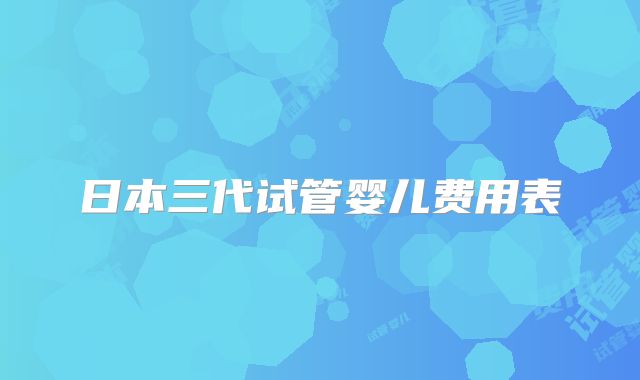 日本三代试管婴儿费用表