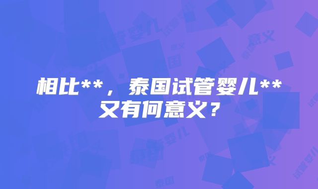 相比**,泰国试管婴儿**又有何意义?