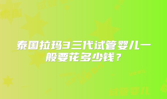 泰国拉玛3三代试管婴儿一般要花多少钱?