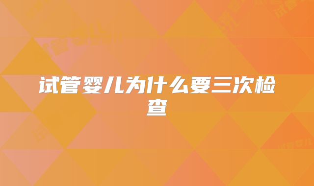 试管婴儿为什么要三次检查