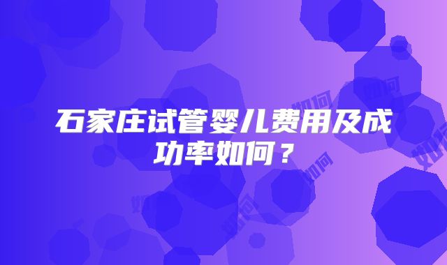 石家庄试管婴儿费用及成功率如何？