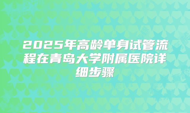 2025年高龄单身试管流程在青岛大学附属医院详细步骤