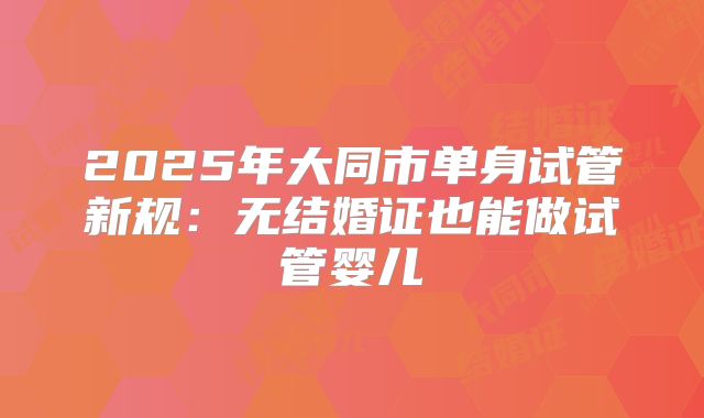 2025年大同市单身试管新规：无结婚证也能做试管婴儿